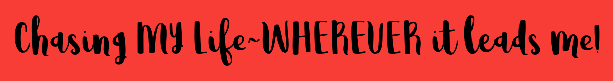 Chasing MY Life WHEREVER it Leads ME